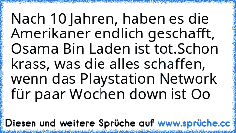 Nach 10 Jahren, haben es die Amerikaner endlich geschafft, Osama Bin Laden ist tot.
Schon krass, was die alles schaffen, wenn das Playstation Network für paar Wochen down ist Oo