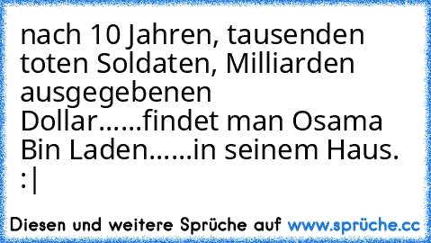 nach 10 Jahren, tausenden toten Soldaten, Milliarden ausgegebenen Dollar...
...findet man Osama Bin Laden...
...in﻿ seinem Haus. :|