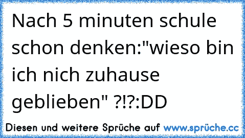 Nach 5 minuten schule schon denken:"wieso bin ich nich zuhause geblieben" ?!?:DD