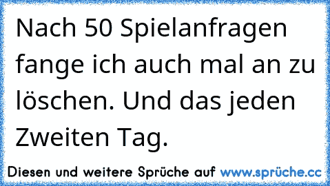 Nach 50 Spielanfragen fange ich auch mal an zu löschen. Und das jeden Zweiten Tag.