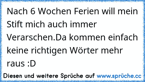 Nach 6 Wochen Ferien will mein Stift mich auch immer Verarschen.Da kommen einfach keine richtigen Wörter mehr raus :D