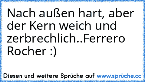 Nach außen hart, aber der Kern weich und zerbrechlich..
Ferrero Rocher :)