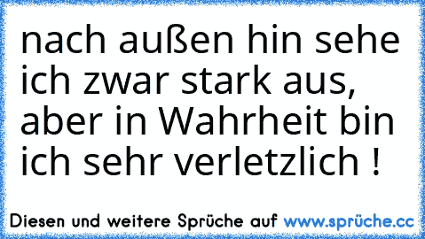 nach außen hin sehe ich zwar stark aus, aber in Wahrheit bin ich sehr verletzlich !