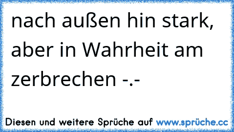 nach außen hin stark, aber in Wahrheit am zerbrechen -.-