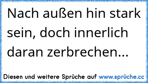 Nach außen hin stark sein, doch innerlich daran zerbrechen...