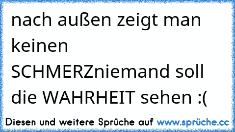 nach außen zeigt man keinen SCHMERZ
niemand soll die WAHRHEIT sehen :(