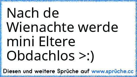 Nach de Wienachte werde mini Eltere Obdachlos >:)