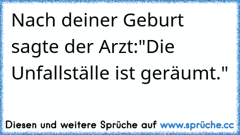 Nach deiner Geburt sagte der Arzt:
"Die Unfallställe ist geräumt."