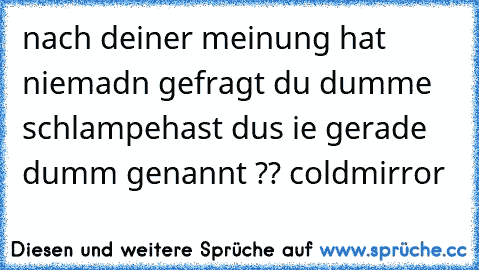 nach deiner meinung hat niemadn gefragt du dumme schlampe
hast dus ie gerade dumm genannt ??
♥ coldmirror