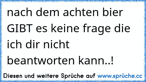 nach dem achten bier GIBT es keine frage die ich dir nicht beantworten kann..!