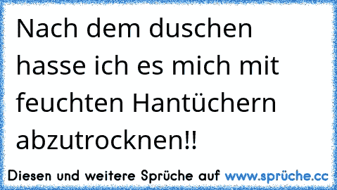 Nach dem duschen hasse ich es mich mit feuchten Hantüchern abzutrocknen!!