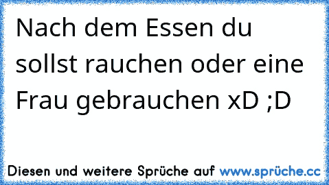 Nach dem Essen du sollst rauchen oder eine Frau gebrauchen xD ;D