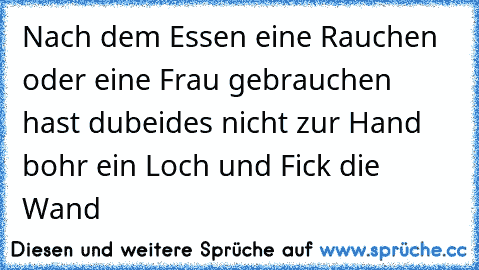 Nach dem Essen eine Rauchen oder eine Frau gebrauchen hast dubeides nicht zur Hand bohr ein Loch und Fick die Wand