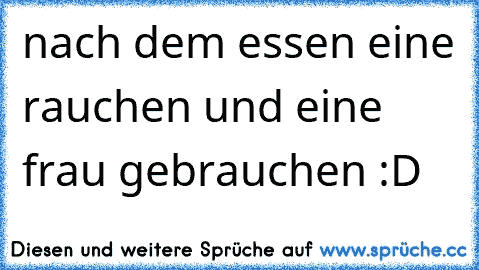 nach dem essen eine rauchen und eine frau gebrauchen :D