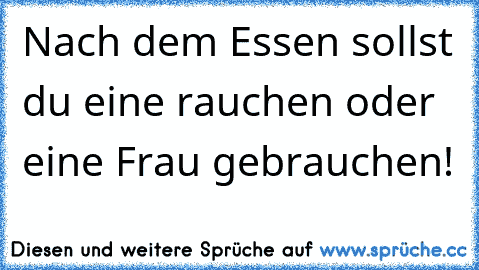 Nach dem Essen sollst du eine rauchen oder eine Frau gebrauchen!