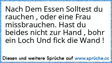 Nach Dem Essen Solltest du rauchen , oder eine Frau missbrauchen. Hast du beides nicht zur Hand , bohr ein Loch Und fick die Wand !