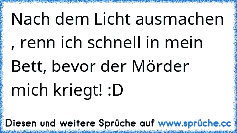 Nach dem Licht ausmachen , renn ich schnell in mein Bett, bevor der Mörder mich kriegt! :D