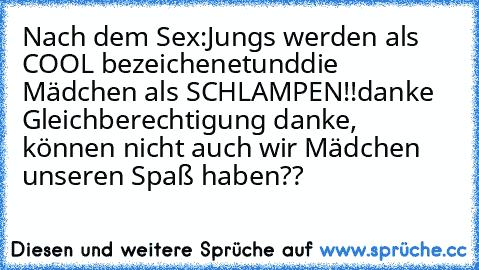 Nach dem Sex:
Jungs werden als COOL bezeichenet
und
die Mädchen als SCHLAMPEN!!
danke Gleichberechtigung danke, können nicht auch wir Mädchen unseren Spaß haben??