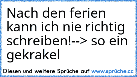 Nach den ferien kann ich nie richtig  schreiben!
--> so ein gekrakel