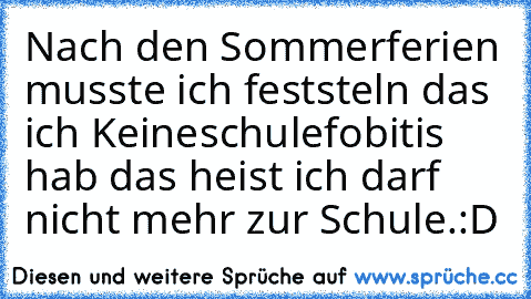 Nach den Sommerferien musste ich feststeln das ich Keineschulefobitis hab das heist ich darf nicht mehr zur Schule.:D