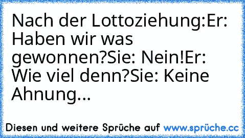 Nach der Lottoziehung:
Er: Haben wir was gewonnen?
Sie: Nein!
Er: Wie viel denn?
Sie: Keine Ahnung...