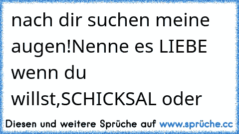 nach dir suchen meine augen!Nenne es LIEBE wenn du willst,SCHICKSAL oder