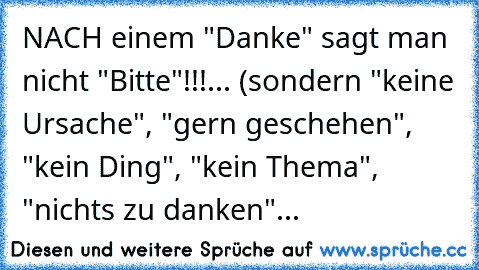 NACH einem "Danke" sagt man nicht "Bitte"!!!... (sondern "keine Ursache", "gern geschehen", "kein Ding", "kein Thema", "nichts zu danken"...