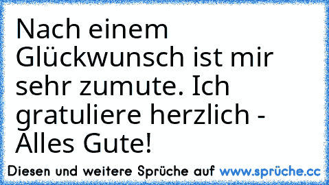 Nach einem Glückwunsch ist mir sehr zumute. Ich gratuliere herzlich - Alles Gute!