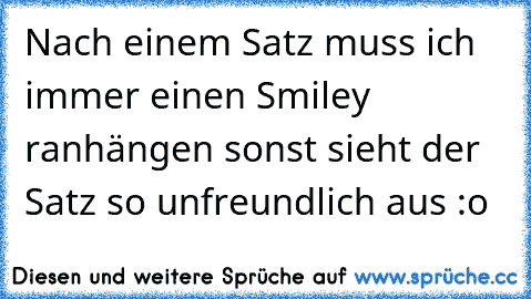 Nach einem Satz muss ich immer einen Smiley ranhängen sonst sieht der Satz so unfreundlich aus :o