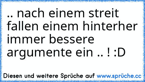 .. nach einem streit fallen einem hinterher immer bessere argumente ein .. ! :D