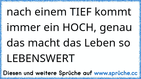 nach einem TIEF kommt immer ein HOCH, genau das macht das Leben so LEBENSWERT