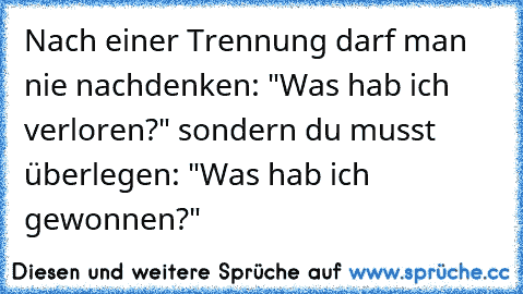 Nach einer Trennung darf man nie nachdenken: "Was hab ich verloren?" sondern du musst überlegen: "Was hab ich gewonnen?" ♥