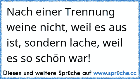 Nach einer Trennung weine nicht, weil es aus ist, sondern lache, weil es so schön war!