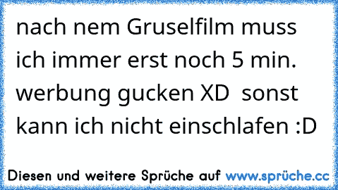 nach nem Gruselfilm muss ich immer erst noch 5 min. werbung gucken XD  sonst kann ich nicht einschlafen :D