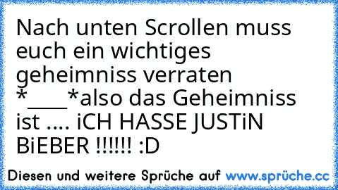 Nach unten Scrollen muss euch ein wichtiges geheimniss verraten *____*
also das Geheimniss ist .... iCH HASSE JUSTiN BiEBER !!!!!! :D ♥