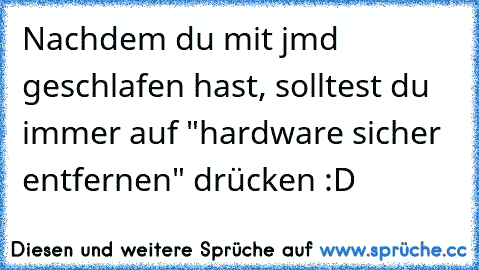 Nachdem du mit jmd geschlafen hast, solltest du immer auf "hardware sicher entfernen" drücken :D