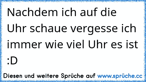 Nachdem ich auf die Uhr schaue vergesse ich immer wie viel Uhr es ist :D