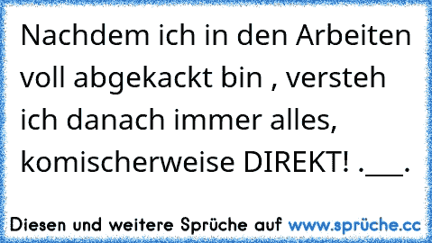 Nachdem ich in den Arbeiten voll abgekackt bin , versteh ich danach immer alles, komischerweise DIREKT! .___.