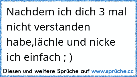 Nachdem ich dich 3 mal nicht verstanden habe,
lächle und nicke ich einfach ; )