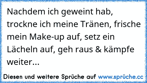 Nachdem ich geweint hab, trockne ich meine Tränen, frische mein Make-up auf, setz ein Lächeln auf, geh raus & kämpfe weiter...