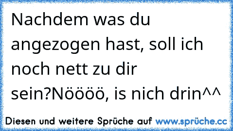 Nachdem was du angezogen hast, soll ich noch nett zu dir sein?Nöööö, is nich drin^^