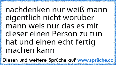 nachdenken nur weiß mann eigentlich nicht worüber mann weis nur das es mit dieser einen Person zu tun hat und einen echt fertig machen kann