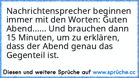 Nachrichtensprecher beginnen immer mit den Worten: Guten Abend...
... Und brauchen dann 15 Minuten, um zu erklären, dass der Abend genau das Gegenteil ist.