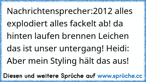 Nachrichtensprecher:2012 alles explodiert alles fackelt ab! da hinten laufen brennen Leichen das ist unser untergang! Heidi: Aber mein Styling hält das aus!