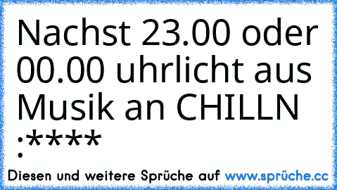 Nachst 23.00 oder 00.00 uhr
licht aus Musik an CHILLN :****