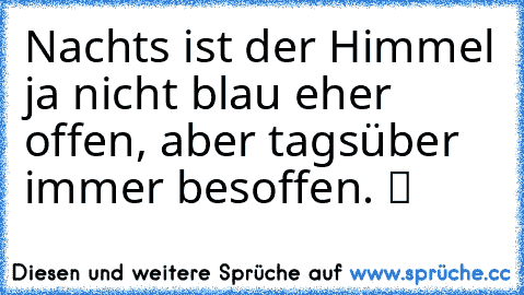 Nachts ist der Himmel ja nicht blau eher offen, aber tagsüber immer besoffen. ツ