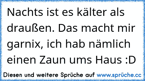 Nachts ist es kälter als draußen. Das macht mir garnix, ich hab nämlich einen Zaun ums Haus :D