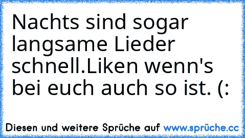 Nachts sind sogar langsame Lieder schnell.
Liken wenn's bei euch auch so ist. (: