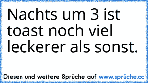 Nachts um 3 ist toast noch viel leckerer als sonst.