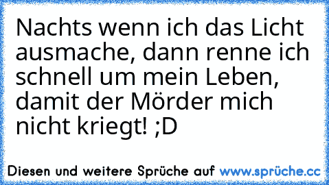 Nachts wenn ich das Licht ausmache, dann renne ich schnell um mein Leben, damit der Mörder mich nicht kriegt! ;D